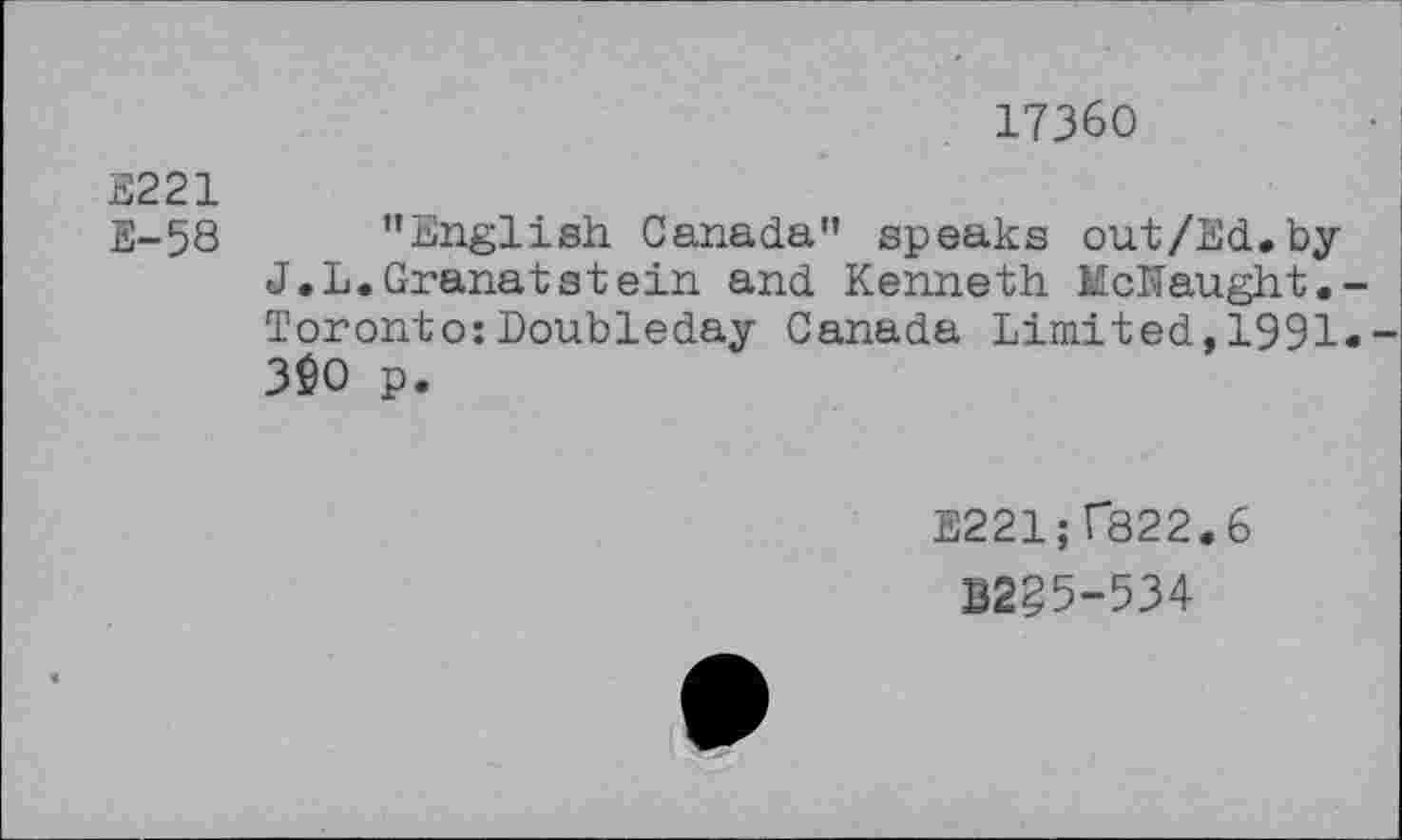 ﻿17360
S221
E-58
'’English Canada" speaks out/Ed.by J.L.Granatstein and Kenneth McHaught.-Toronto:Doubleday Canada Limited,1991»-360 p.
E221; C822.6
B2§5-534